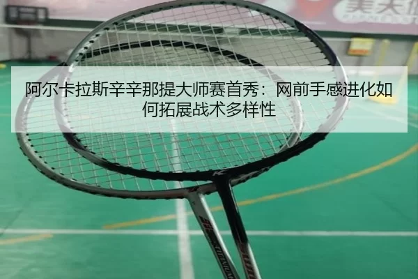 阿尔卡拉斯辛辛那提大师赛首秀：网前手感进化如何拓展战术多样性