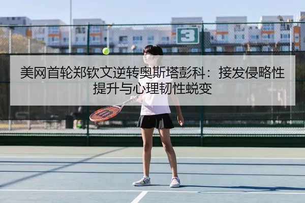美网首轮郑钦文逆转奥斯塔彭科：接发侵略性提升与心理韧性蜕变